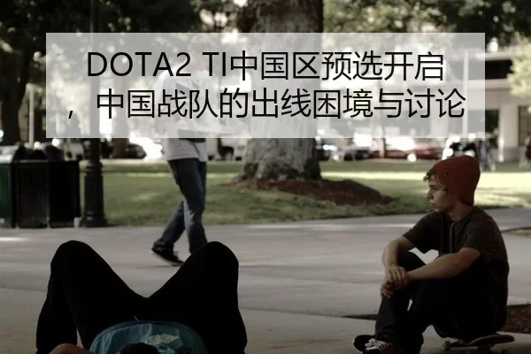 DOTA2 TI中国区预选开启，中国战队的出线困境与讨论